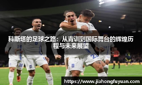 科斯塔的足球之路：从青训到国际舞台的辉煌历程与未来展望